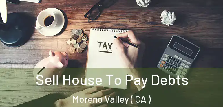  Sell House To Pay Debts Moreno Valley ( CA )